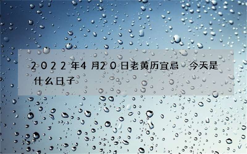 2022年4月20日老黄历宜忌 今天是什么日子